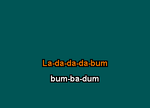 La-da-da-da-bum

bum-ba-dum