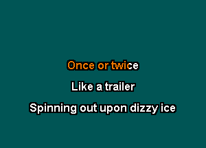 Once or twice

Like a trailer

Spinning out upon dizzy ice