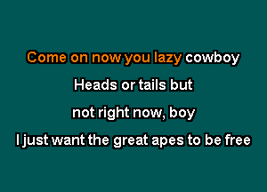 Come on now you lazy cowboy
Heads ortails but

not right now, boy

Ijust want the great apes to be free