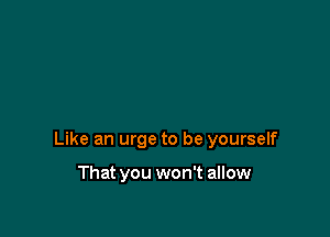 Like an urge to be yourself

That you won't allow