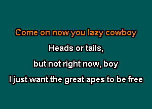 Come on now you lazy cowboy
Heads ortails,

but not right now, boy

Ijust want the great apes to be free