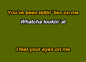 You 've been tem'n' lies on me

Whatcha lookin' at

I fee! your eyes on me