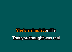She's a simulation life

That you thought was real