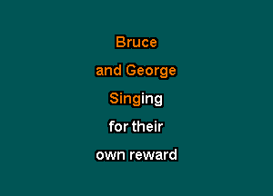 Bruce

and George

Singing

for their

own reward
