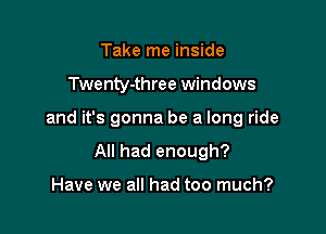 Take me inside

Twenty-three windows

and it's gonna be a long ride
All had enough?

Have we all had too much?