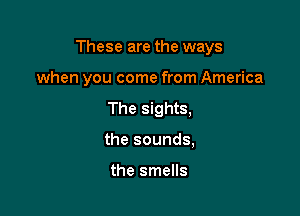These are the ways

when you come from America
The sights,
the sounds,

the smells