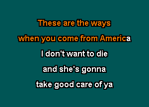 These are the ways
when you come from America
I don't want to die

and she's gonna

take good care ofya
