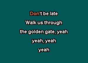 Don't be late
Walk us through

the golden gate, yeah

yeah, yeah
yeah