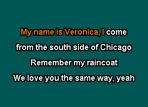 My name is Veronica, I come
from the south side of Chicago

Remember my raincoat

We love you the same way, yeah