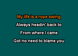 My life is a rope swing
Always headin' back to

From where I came

Got no need to blame you