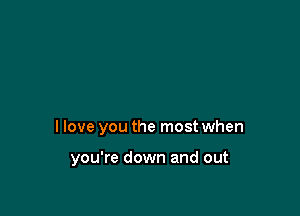 I love you the most when

you're down and out