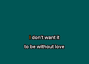 I don't want it

to be without love