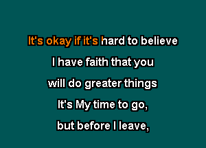 It's okay if it's hard to believe

I have faith that you

will do greater things

It's My time to go,

but before I leave,