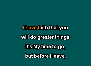 I have faith that you

will do greater things

It's My time to go,

but before I leave.