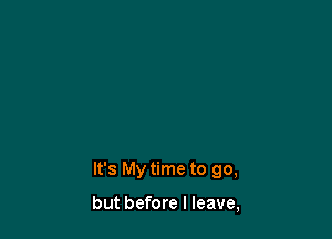It's My time to go,

but before I leave,