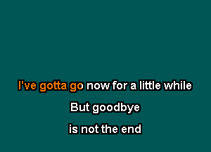 I've gotta go now for a little while

But goodbye

is not the end