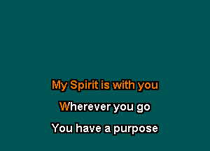 My Spirit is with you

Wherever you go

You have a purpose