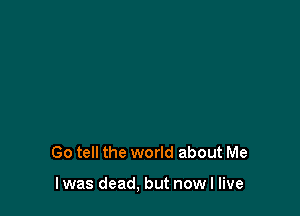 Go tell the world about Me

I was dead, but now I live