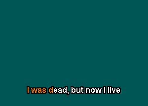 I was dead, but now I live
