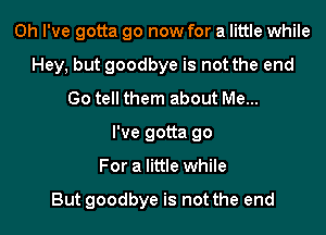 Oh I've gotta go now for a little while
Hey, but goodbye is not the end
Go tell them about Me...

I've gotta go

For a little while

But goodbye is not the end
