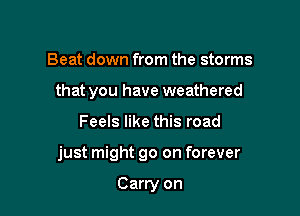 Beat down from the storms
that you have weathered

Feels like this road

just might go on forever

Carry on