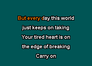 But every day this world
just keeps on taking

Your tired heart is on

the edge of breaking

Carry on