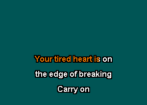 Your tired heart is on

the edge of breaking

Carry on