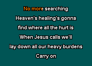 No more searching
HeaveWs healings gonna
find where all the hurt is

When Jesus calls wer

lay down all our heavy burdens

Carry on