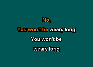 No,

You won,t be weary long

You won't be

weary long