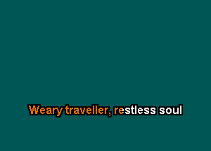 Weary traveller, restless soul