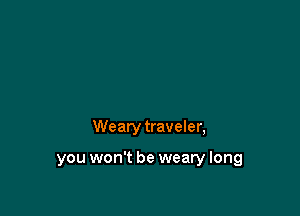Weary traveler,

you won't be weary long