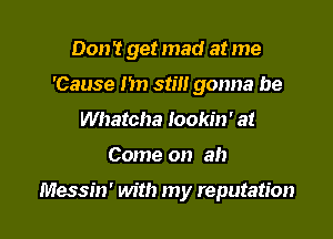 Don't get mad at me

'Cause m) stilt gonna be
Whatcha lookin' at
Come on ah

Messin' with my reputation