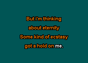 But i'm thinking

about eternity

Some kind of ecstasy

got a hold on me.