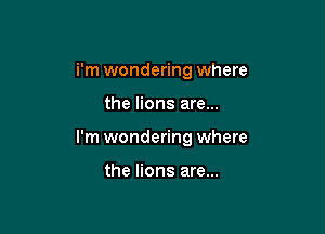 i'm wondering where

the lions are...
I'm wondering where

the lions are...