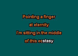 Pointing a fmger

at eternity
I'm sitting in the middle

of this ecstasy