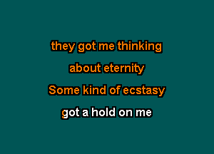 they got me thinking

about eternity

Some kind of ecstasy

got a hold on me