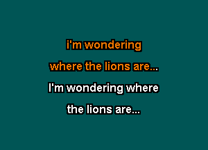 i'm wondering

where the lions are...

I'm wondering where

the lions are...