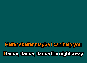 Helter skelter maybe I can help you

Dance, dance, dance the night away