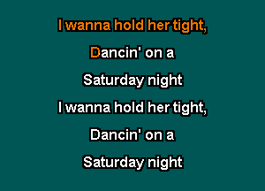 lwanna hold her tight,
Dancin' on a

Saturday night

lwanna hold her tight,

Dancin' on a

Saturday night