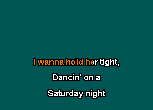 lwanna hold her tight,

Dancin' on a

Saturday night