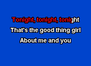 Tonight, tonight, tonight
That's the good thing girl

About me and you