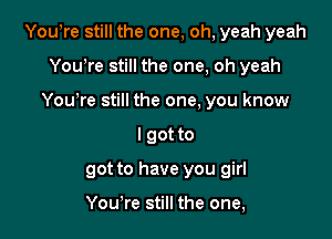 Yowre still the one, oh, yeah yeah
Yowre still the one, oh yeah
You're still the one, you know
I got to

got to have you girl

Yowre still the one,