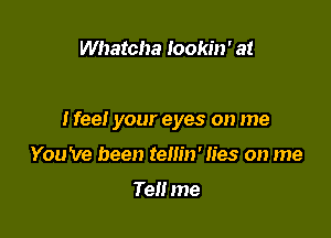 Whatcha lookin' at

I feel your eyes on me

You 've been tellin' lies on me

Tel! me