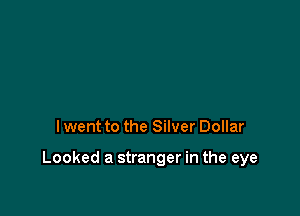I went to the Silver Dollar

Looked a stranger in the eye
