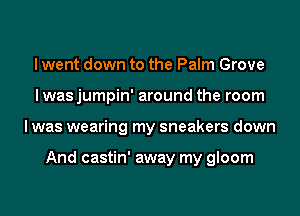 I went down to the Palm Grove
I was jumpin' around the room
I was wearing my sneakers down

And castin' away my gloom