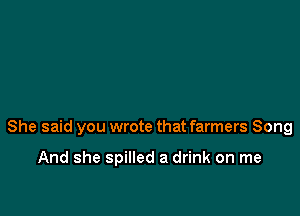 She said you wrote that farmers Song

And she spilled a drink on me