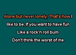 Alone but never lonely, That's howl

like to be, lfyou want to have fun

Like a rock'n roll bum

Don't think the worst of me