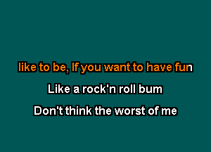 like to be, Ifyou want to have fun

Like a rock'n roll bum

Don't think the worst of me