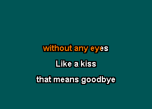 without any eyes

Like a kiss

that means goodbye