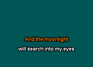 And the moonlight

will search into my eyes
